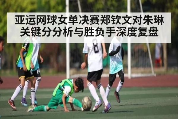 亚运网球女单决赛郑钦文对朱琳关键分分析与胜负手深度复盘 | kaiyun